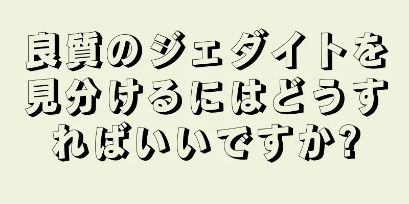 良質のジェダイトを見分けるにはどうすればいいですか?