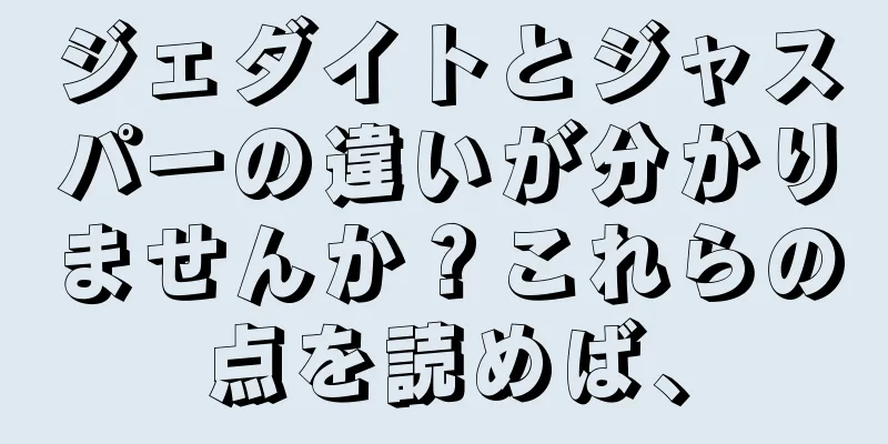 ジェダイトとジャスパーの違いが分かりませんか？これらの点を読めば、
