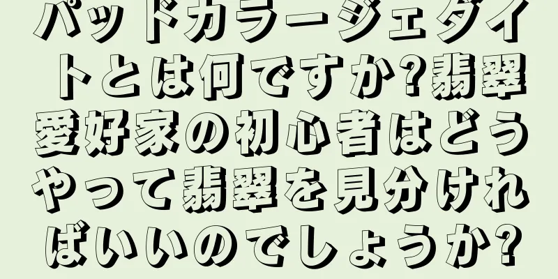 パッドカラージェダイトとは何ですか?翡翠愛好家の初心者はどうやって翡翠を見分ければいいのでしょうか?