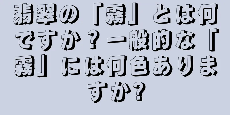 翡翠の「霧」とは何ですか？一般的な「霧」には何色ありますか?