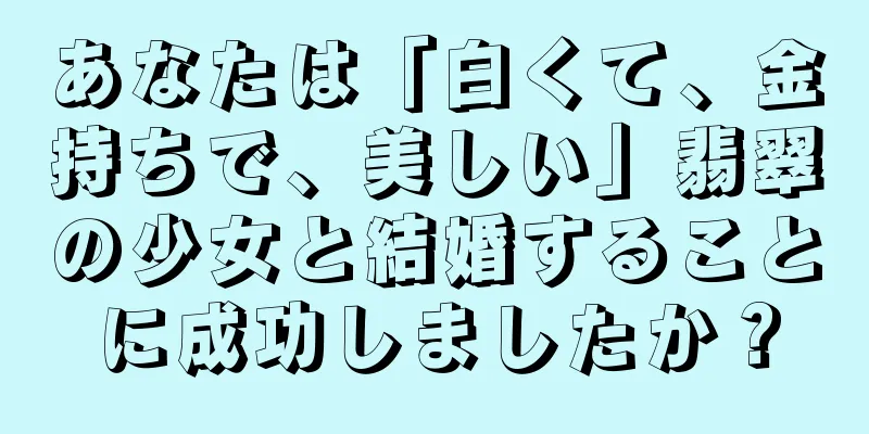 あなたは「白くて、金持ちで、美しい」翡翠の少女と結婚することに成功しましたか？