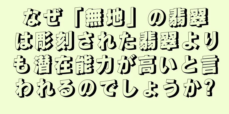なぜ「無地」の翡翠は彫刻された翡翠よりも潜在能力が高いと言われるのでしょうか?