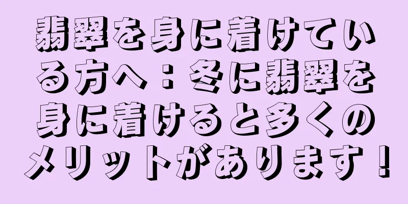 翡翠を身に着けている方へ：冬に翡翠を身に着けると多くのメリットがあります！
