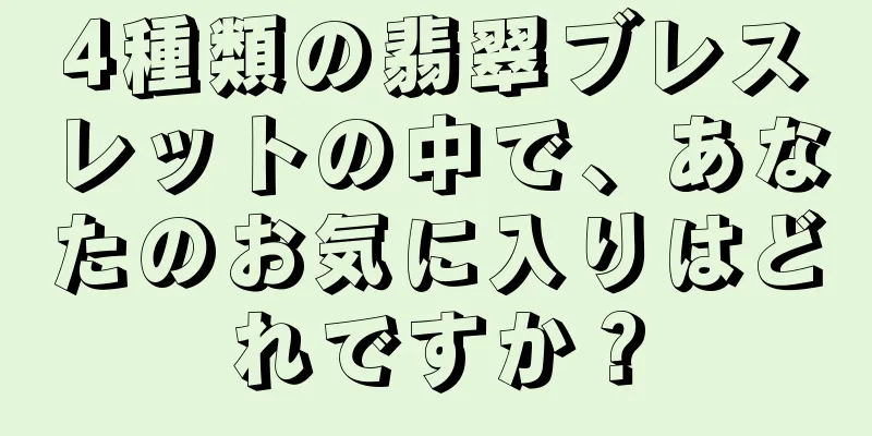 4種類の翡翠ブレスレットの中で、あなたのお気に入りはどれですか？