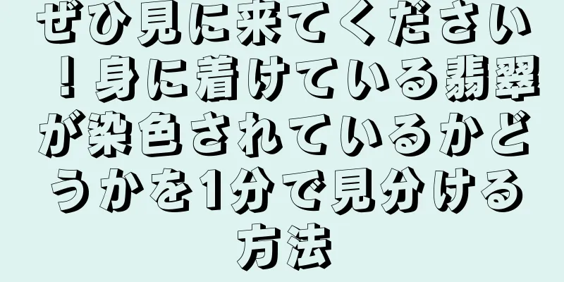 ぜひ見に来てください！身に着けている翡翠が染色されているかどうかを1分で見分ける方法