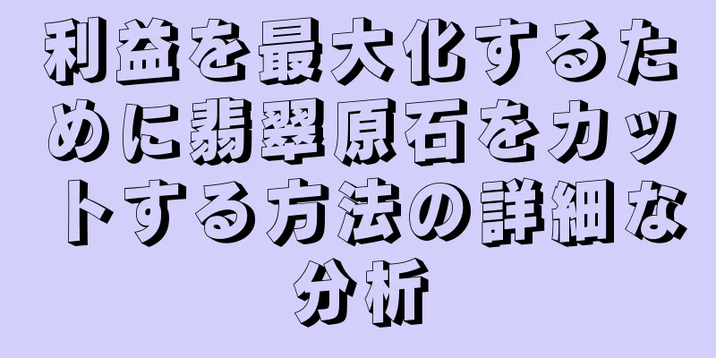 利益を最大化するために翡翠原石をカットする方法の詳細な分析