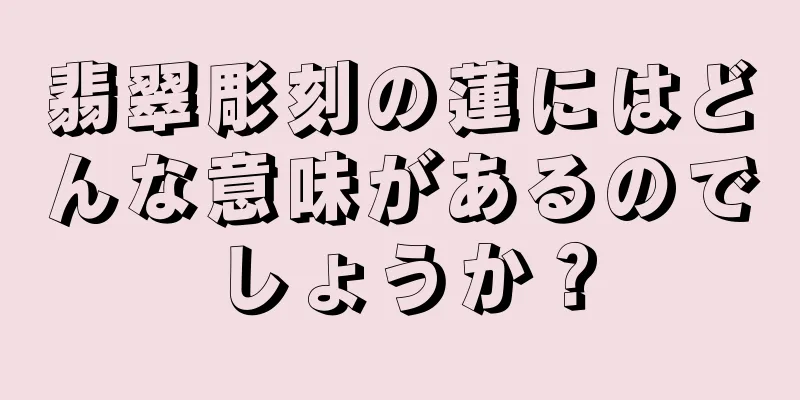 翡翠彫刻の蓮にはどんな意味があるのでしょうか？