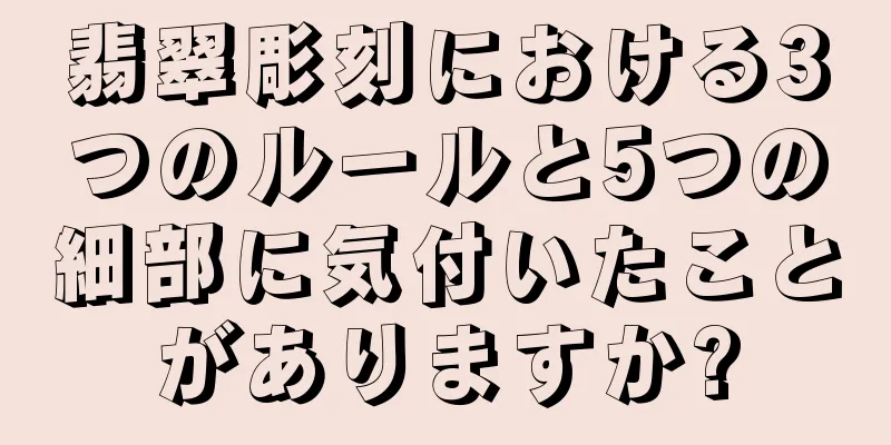 翡翠彫刻における3つのルールと5つの細部に気付いたことがありますか?