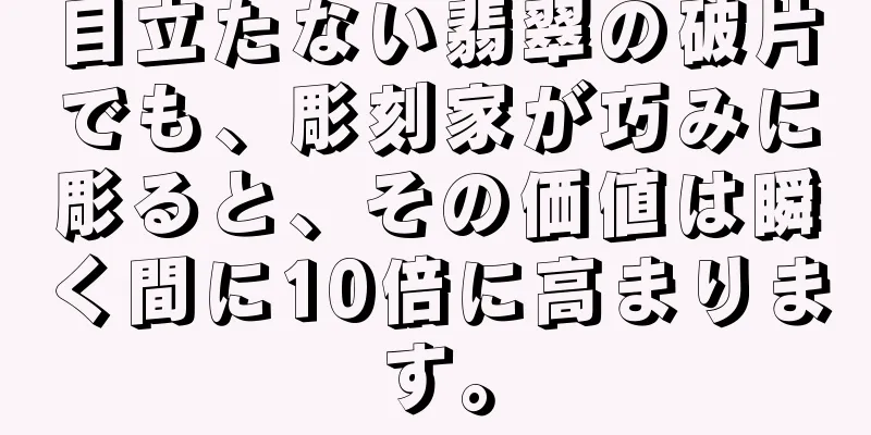 目立たない翡翠の破片でも、彫刻家が巧みに彫ると、その価値は瞬く間に10倍に高まります。