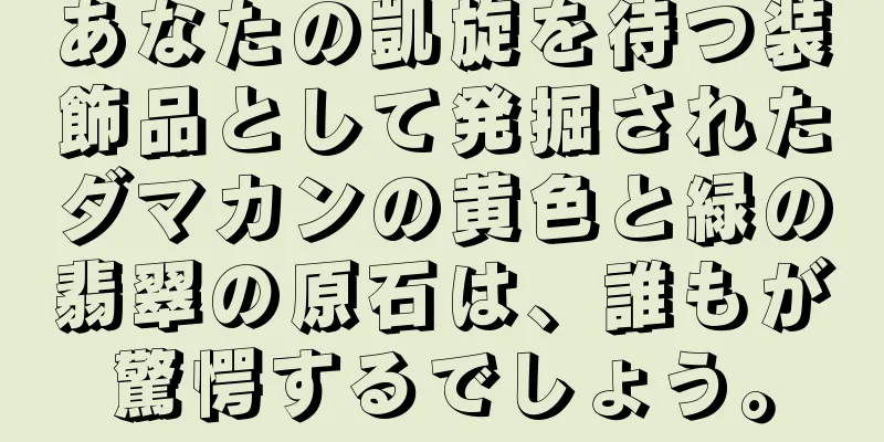 あなたの凱旋を待つ装飾品として発掘されたダマカンの黄色と緑の翡翠の原石は、誰もが驚愕するでしょう。