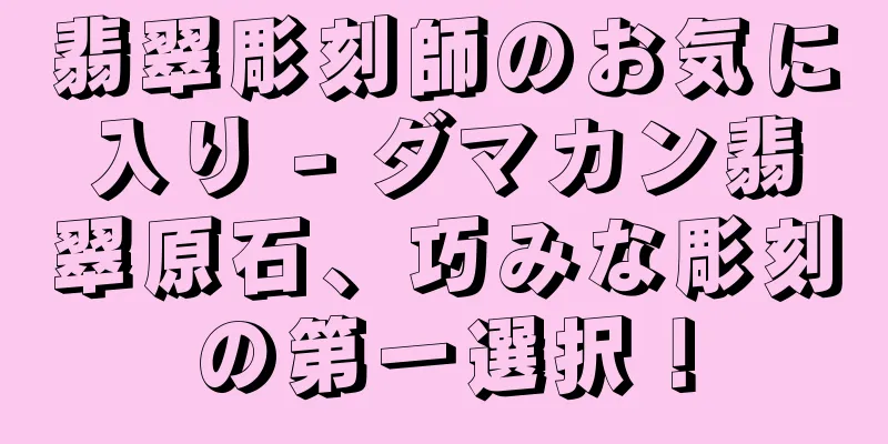 翡翠彫刻師のお気に入り - ダマカン翡翠原石、巧みな彫刻の第一選択！
