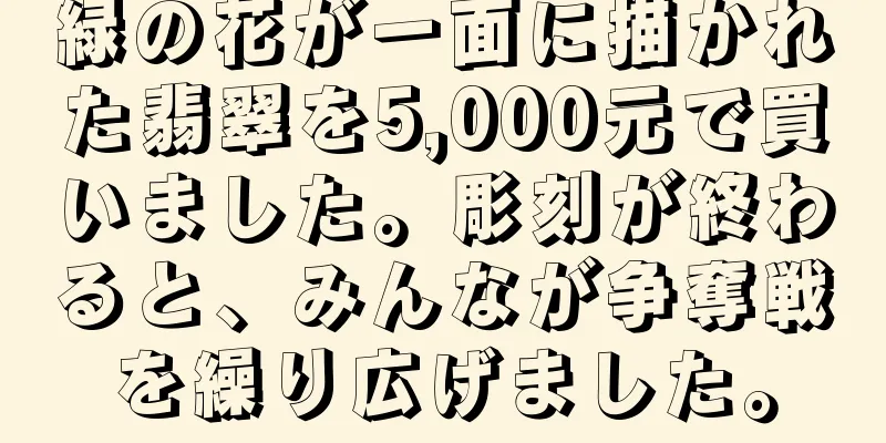 緑の花が一面に描かれた翡翠を5,000元で買いました。彫刻が終わると、みんなが争奪戦を繰り広げました。