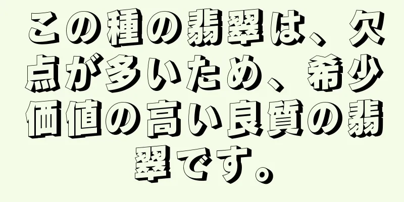 この種の翡翠は、欠点が多いため、希少価値の高い良質の翡翠です。