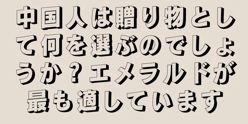 中国人は贈り物として何を選ぶのでしょうか？エメラルドが最も適しています