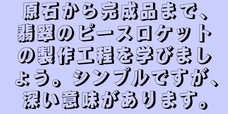 原石から完成品まで、翡翠のピースロケットの製作工程を学びましょう。シンプルですが、深い意味があります。