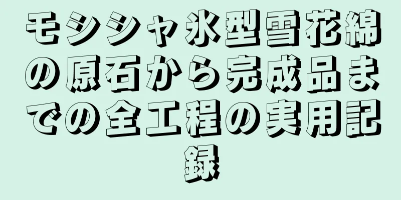 モシシャ氷型雪花綿の原石から完成品までの全工程の実用記録