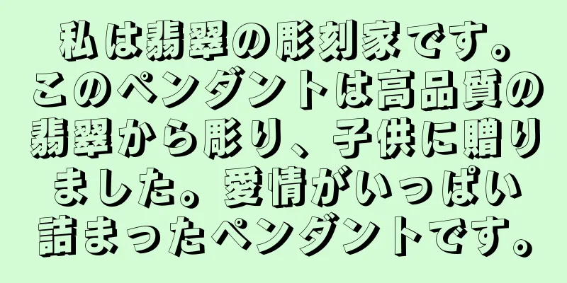 私は翡翠の彫刻家です。このペンダントは高品質の翡翠から彫り、子供に贈りました。愛情がいっぱい詰まったペンダントです。