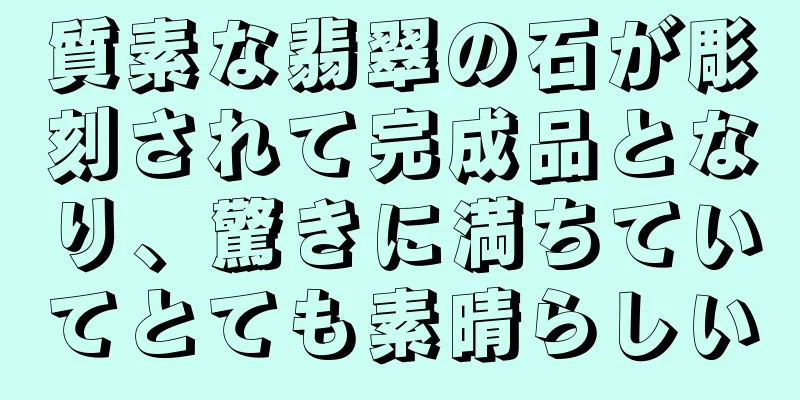 質素な翡翠の石が彫刻されて完成品となり、驚きに満ちていてとても素晴らしい