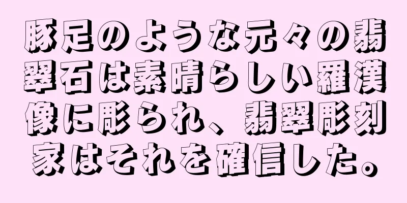 豚足のような元々の翡翠石は素晴らしい羅漢像に彫られ、翡翠彫刻家はそれを確信した。