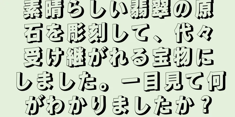 素晴らしい翡翠の原石を彫刻して、代々受け継がれる宝物にしました。一目見て何がわかりましたか？