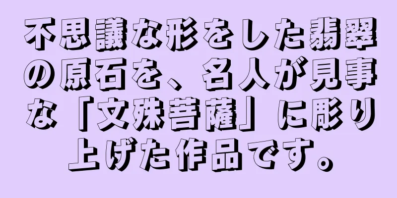 不思議な形をした翡翠の原石を、名人が見事な「文殊菩薩」に彫り上げた作品です。