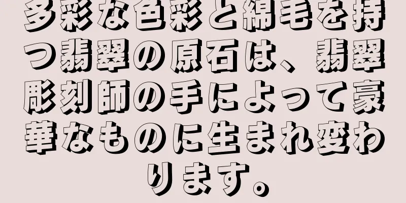 多彩な色彩と綿毛を持つ翡翠の原石は、翡翠彫刻師の手によって豪華なものに生まれ変わります。