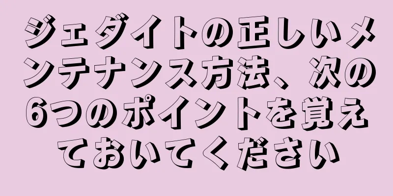 ジェダイトの正しいメンテナンス方法、次の6つのポイントを覚えておいてください