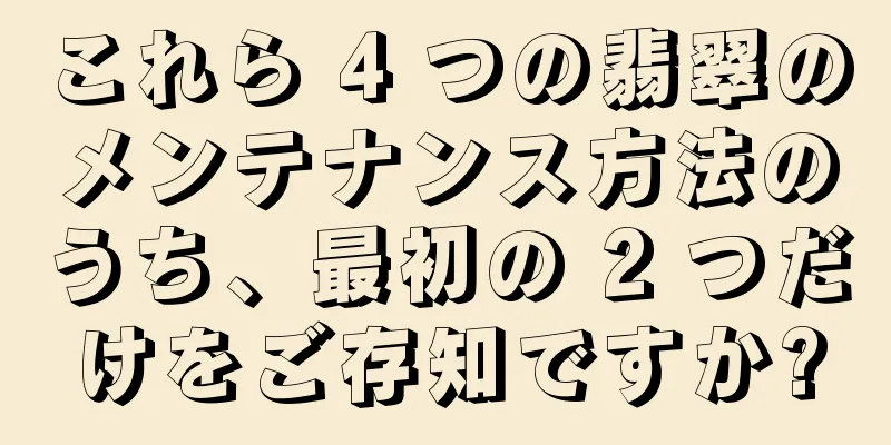 これら 4 つの翡翠のメンテナンス方法のうち、最初の 2 つだけをご存知ですか?