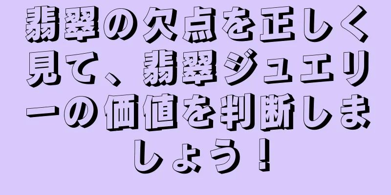 翡翠の欠点を正しく見て、翡翠ジュエリーの価値を判断しましょう！