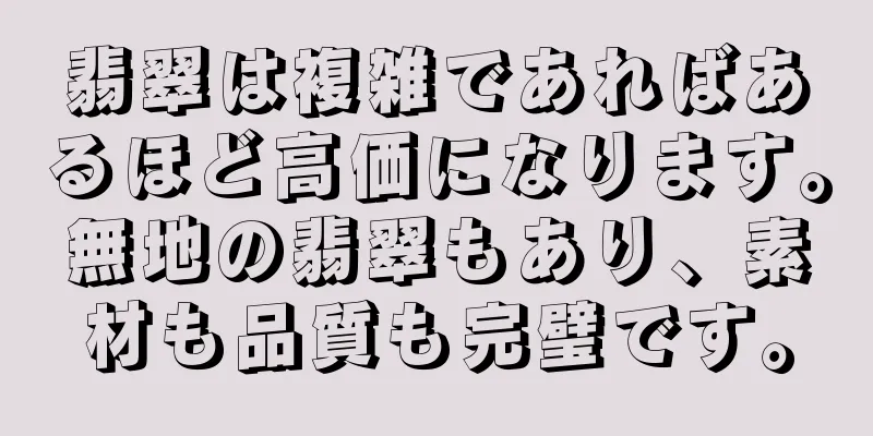 翡翠は複雑であればあるほど高価になります。無地の翡翠もあり、素材も品質も完璧です。