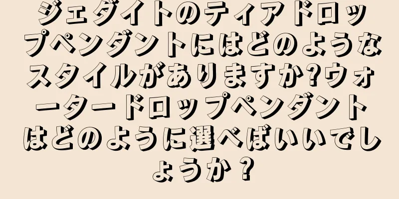ジェダイトのティアドロップペンダントにはどのようなスタイルがありますか?ウォータードロップペンダントはどのように選べばいいでしょうか？