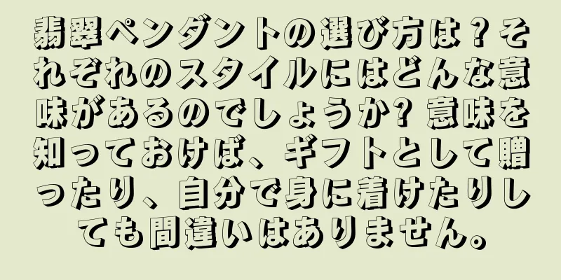 翡翠ペンダントの選び方は？それぞれのスタイルにはどんな意味があるのでしょうか? 意味を知っておけば、ギフトとして贈ったり、自分で身に着けたりしても間違いはありません。