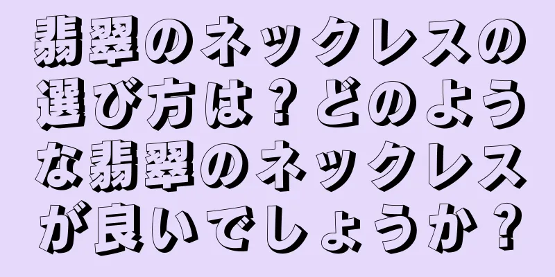 翡翠のネックレスの選び方は？どのような翡翠のネックレスが良いでしょうか？