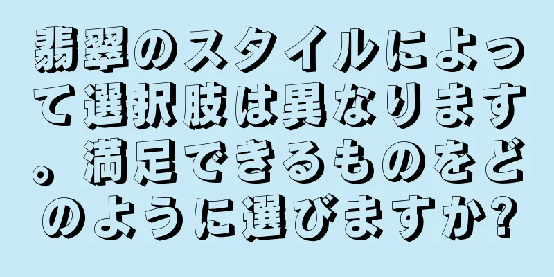 翡翠のスタイルによって選択肢は異なります。満足できるものをどのように選びますか?