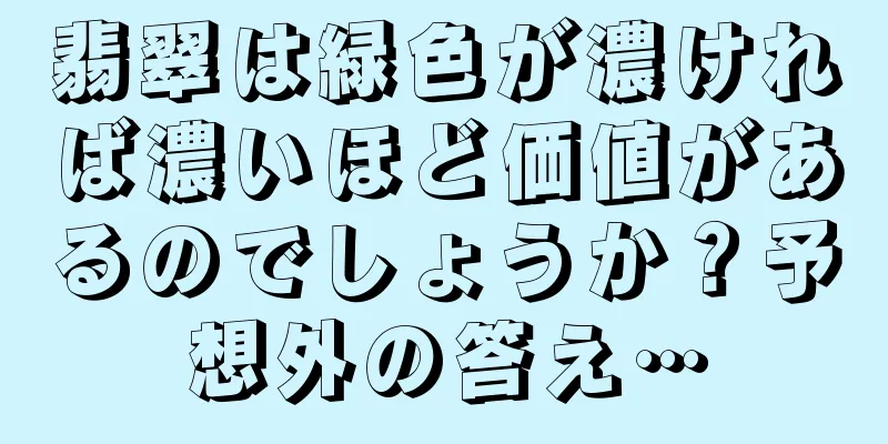 翡翠は緑色が濃ければ濃いほど価値があるのでしょうか？予想外の答え…