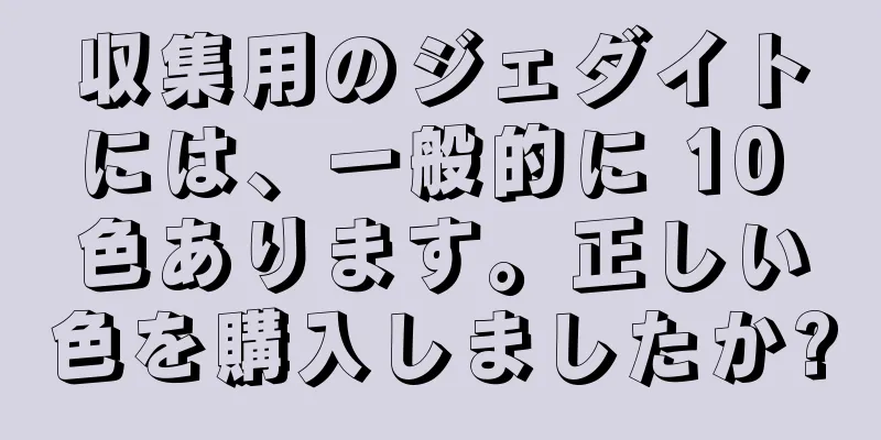収集用のジェダイトには、一般的に 10 色あります。正しい色を購入しましたか?