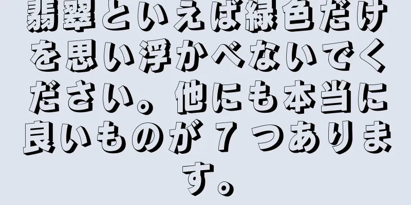 翡翠といえば緑色だけを思い浮かべないでください。他にも本当に良いものが 7 つあります。