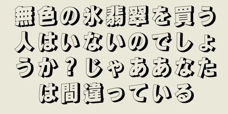 無色の氷翡翠を買う人はいないのでしょうか？じゃああなたは間違っている