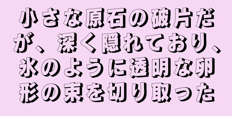 小さな原石の破片だが、深く隠れており、氷のように透明な卵形の束を切り取った