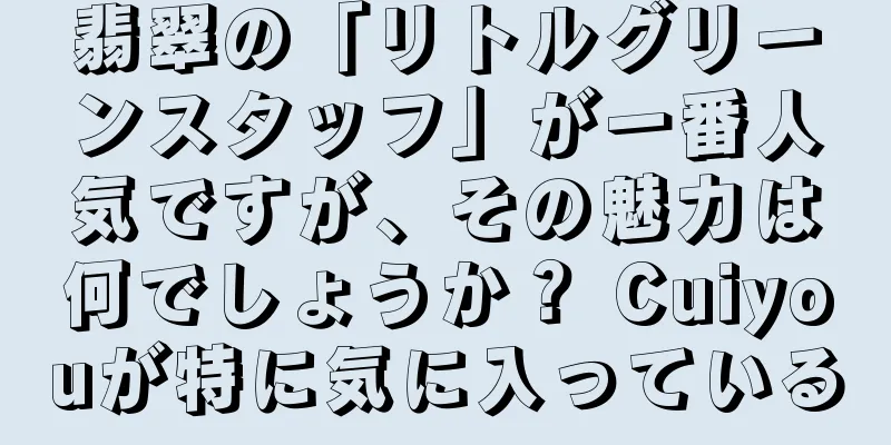 翡翠の「リトルグリーンスタッフ」が一番人気ですが、その魅力は何でしょうか？ Cuiyouが特に気に入っている
