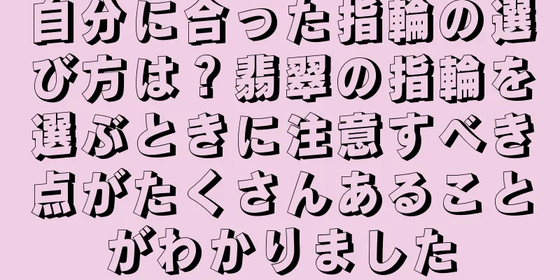 自分に合った指輪の選び方は？翡翠の指輪を選ぶときに注意すべき点がたくさんあることがわかりました