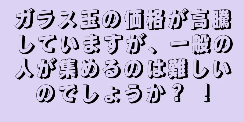 ガラス玉の価格が高騰していますが、一般の人が集めるのは難しいのでしょうか？ ！