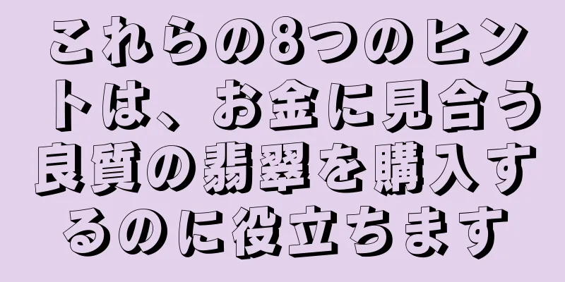 これらの8つのヒントは、お金に見合う良質の翡翠を購入するのに役立ちます