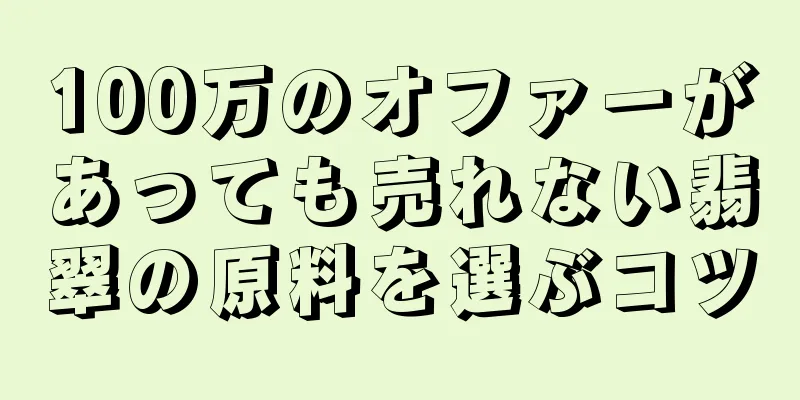 100万のオファーがあっても売れない翡翠の原料を選ぶコツ