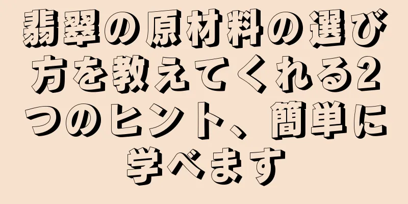 翡翠の原材料の選び方を教えてくれる2つのヒント、簡単に学べます