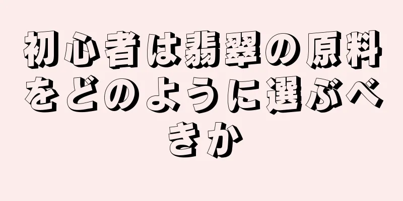 初心者は翡翠の原料をどのように選ぶべきか
