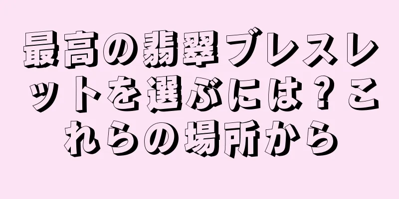最高の翡翠ブレスレットを選ぶには？これらの場所から