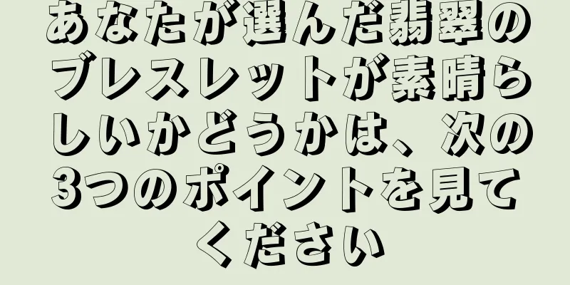 あなたが選んだ翡翠のブレスレットが素晴らしいかどうかは、次の3つのポイントを見てください