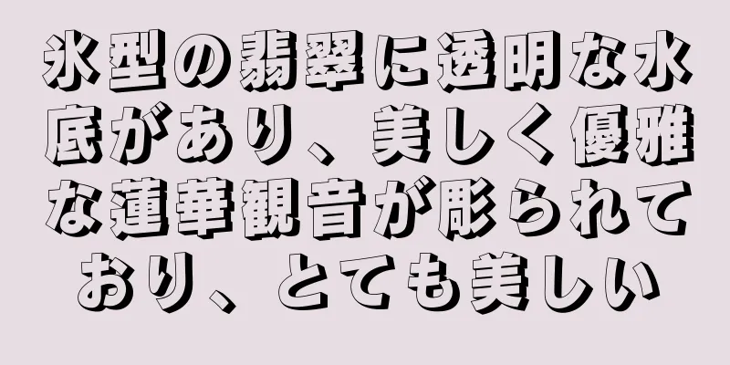 氷型の翡翠に透明な水底があり、美しく優雅な蓮華観音が彫られており、とても美しい