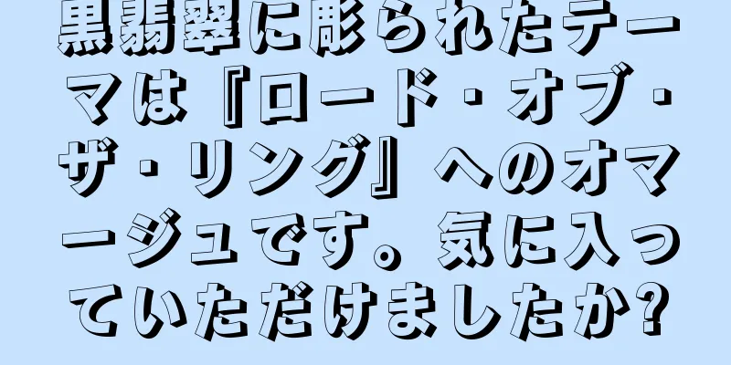 黒翡翠に彫られたテーマは『ロード・オブ・ザ・リング』へのオマージュです。気に入っていただけましたか?